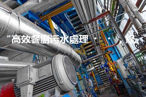 “高效餐廚污水處理，綠色環(huán)保新篇章”